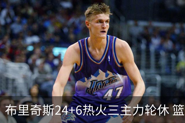 布里奇斯24+6热火三主力轮休 篮网结束三连败
