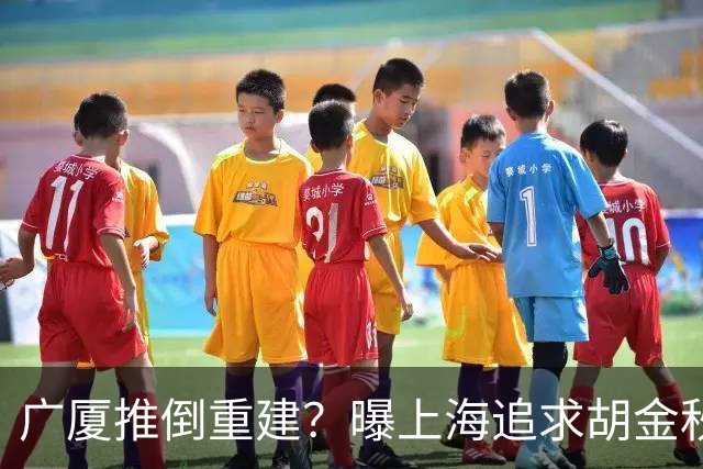广厦推倒重建？曝上海追求胡金秋欲组豪阵 篮协新政让国企形成垄断