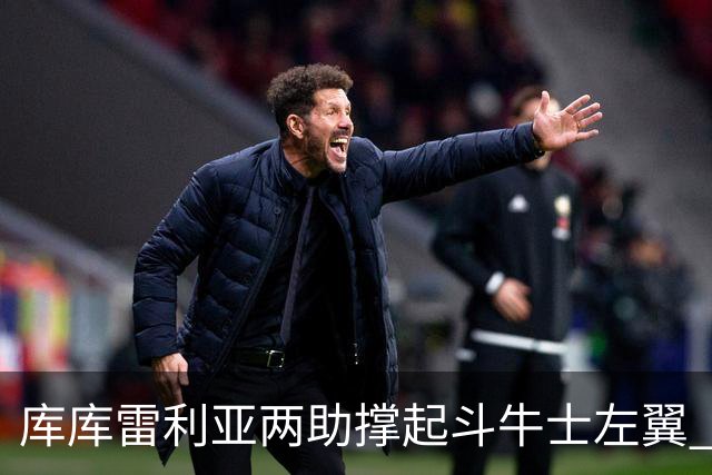 库库雷利亚两助撑起斗牛士左翼 攻防俱佳皇马淘到珍宝