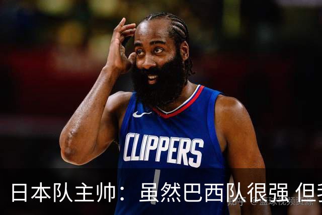 日本队主帅：虽然巴西队很强 但我们会找到取胜之道
