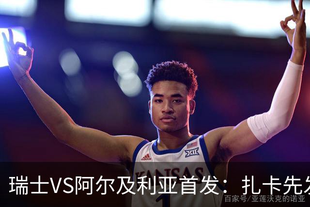 瑞士VS阿尔及利亚首发：扎卡先发 齐达内之子出战